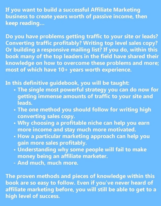 Do you have problems getting traffic to your site or leads? Converting traffic profitably? Writing top level sales copy? Or building a responsive mailing list? If you do, within this book many of the top leaders in the field have shared their knowledge on how to overcome these problems and more; most of which have 10+ years worth experience.