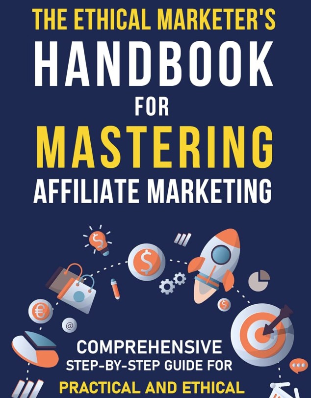 The Ethical Marketer's Handbook for Mastering Affiliate Marketing: Comprehensive Step-By-Step Guide for Practical and Ethical Online Marketing